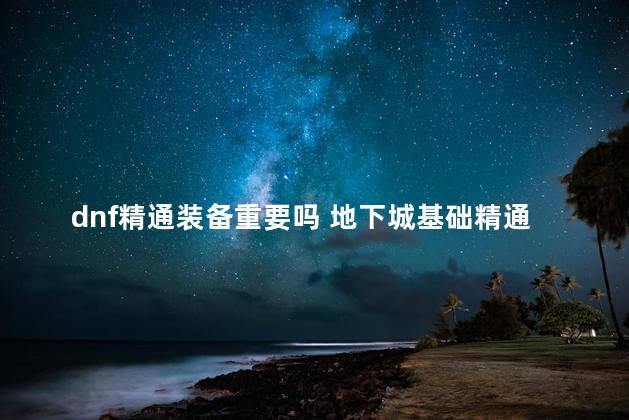 dnf精通装备重要吗 地下城基础精通有什么用